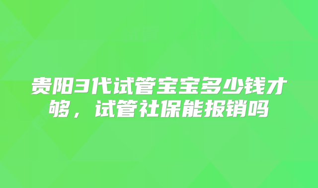 贵阳3代试管宝宝多少钱才够，试管社保能报销吗