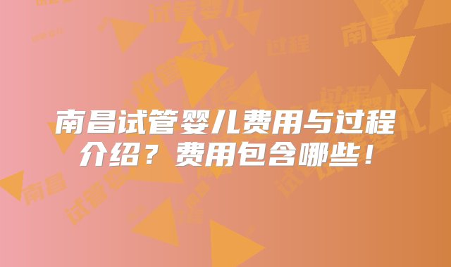 南昌试管婴儿费用与过程介绍？费用包含哪些！