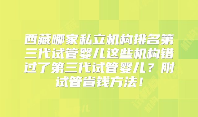 西藏哪家私立机构排名第三代试管婴儿这些机构错过了第三代试管婴儿？附试管省钱方法！