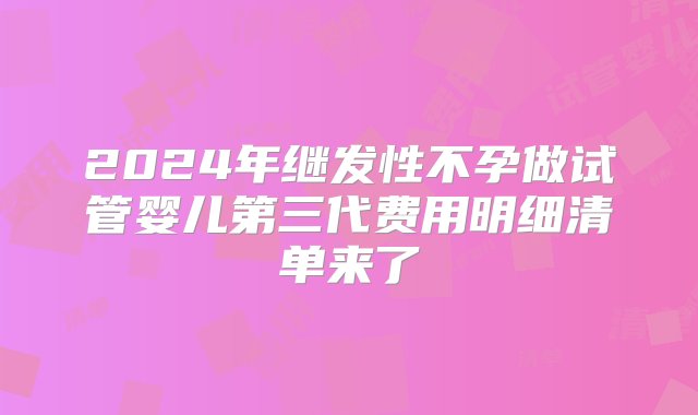 2024年继发性不孕做试管婴儿第三代费用明细清单来了