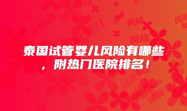 泰国试管婴儿风险有哪些，附热门医院排名！