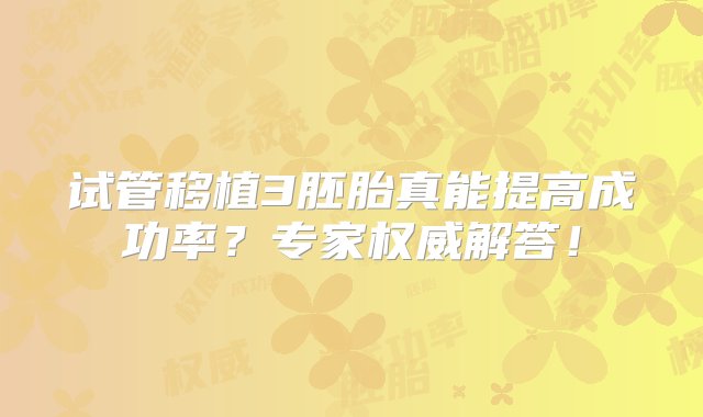 试管移植3胚胎真能提高成功率？专家权威解答！