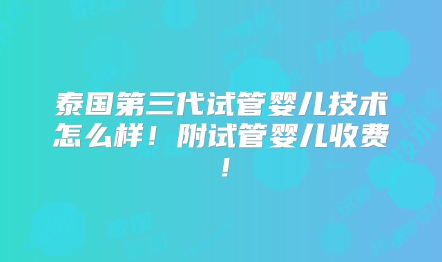 泰国第三代试管婴儿技术怎么样！附试管婴儿收费！