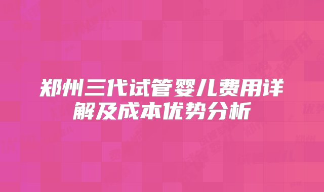 郑州三代试管婴儿费用详解及成本优势分析