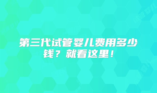 第三代试管婴儿费用多少钱？就看这里！