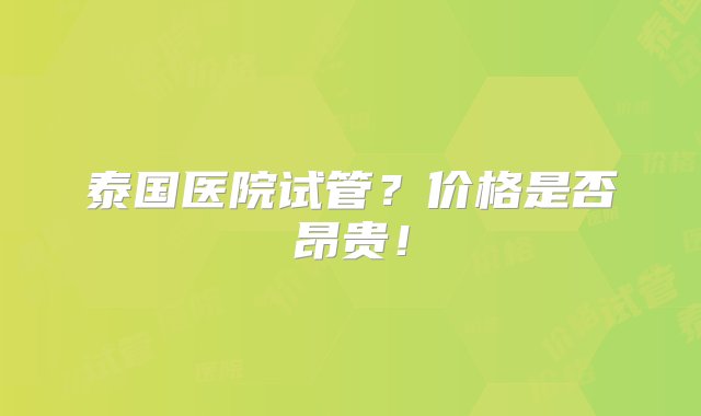 泰国医院试管？价格是否昂贵！