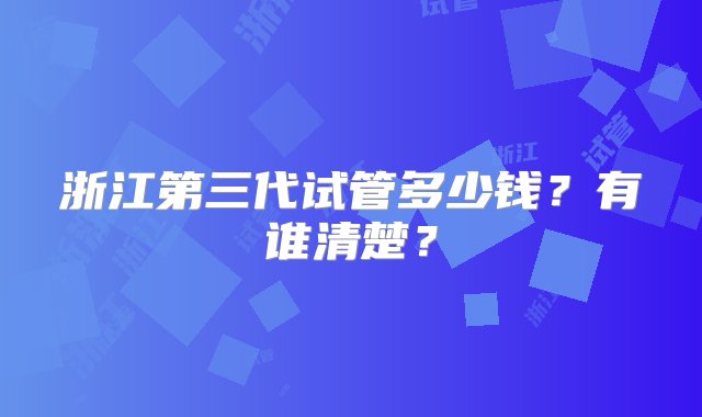 浙江第三代试管多少钱？有谁清楚？