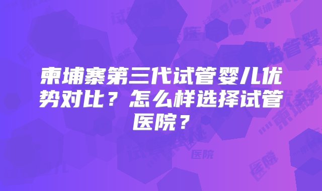 柬埔寨第三代试管婴儿优势对比？怎么样选择试管医院？