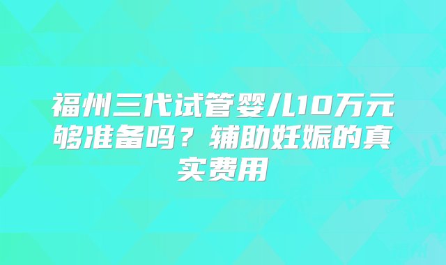 福州三代试管婴儿10万元够准备吗？辅助妊娠的真实费用