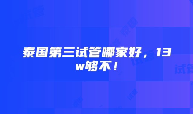 泰国第三试管哪家好，13w够不！