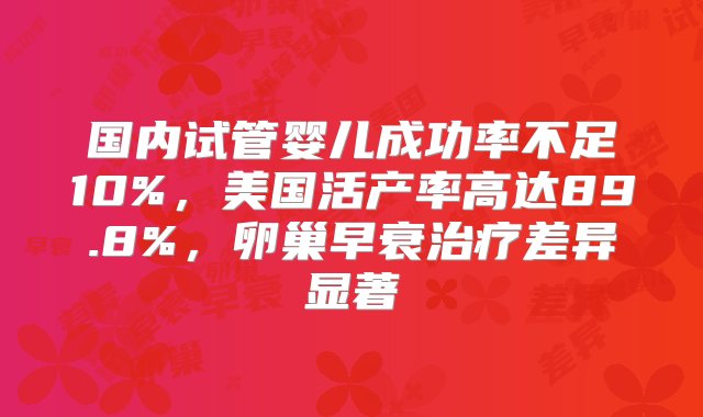 国内试管婴儿成功率不足10%，美国活产率高达89.8%，卵巢早衰治疗差异显著