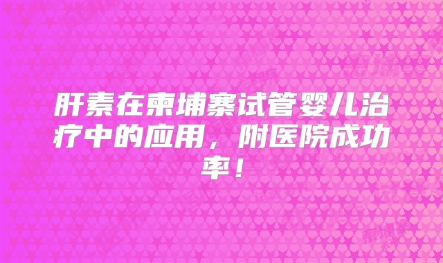 肝素在柬埔寨试管婴儿治疗中的应用，附医院成功率！