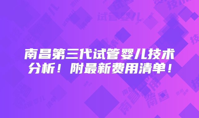 南昌第三代试管婴儿技术分析！附最新费用清单！