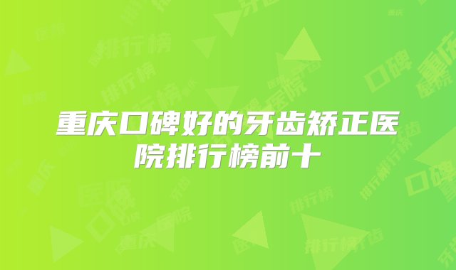 重庆口碑好的牙齿矫正医院排行榜前十