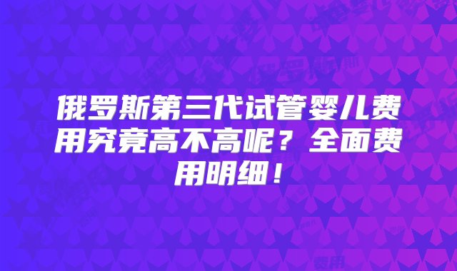 俄罗斯第三代试管婴儿费用究竟高不高呢？全面费用明细！