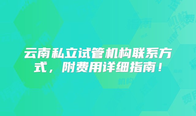 云南私立试管机构联系方式，附费用详细指南！