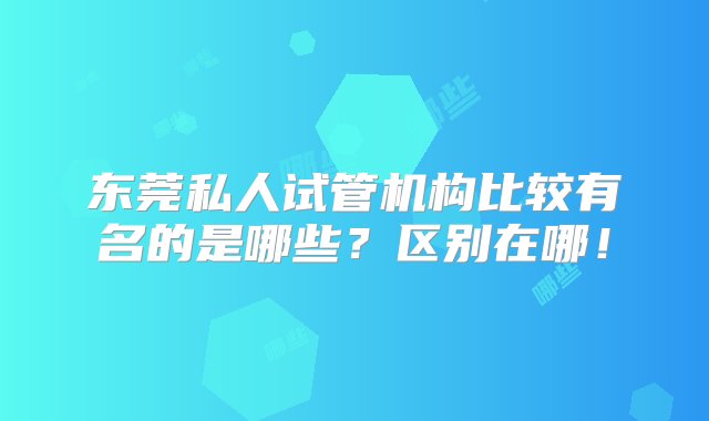 东莞私人试管机构比较有名的是哪些？区别在哪！