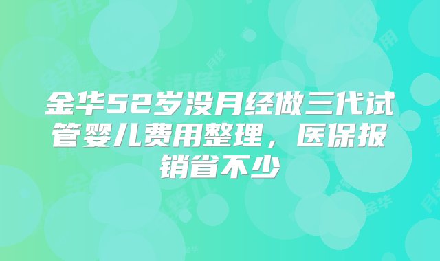 金华52岁没月经做三代试管婴儿费用整理，医保报销省不少