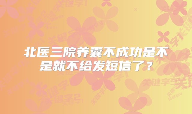 北医三院养囊不成功是不是就不给发短信了？