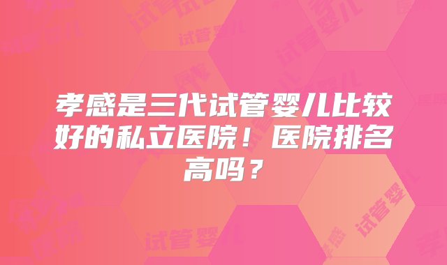 孝感是三代试管婴儿比较好的私立医院！医院排名高吗？