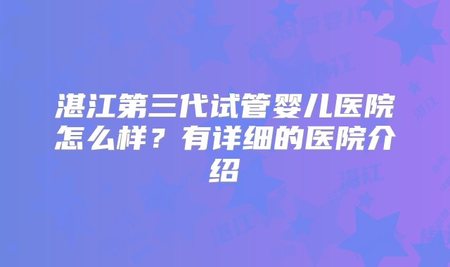 湛江第三代试管婴儿医院怎么样？有详细的医院介绍