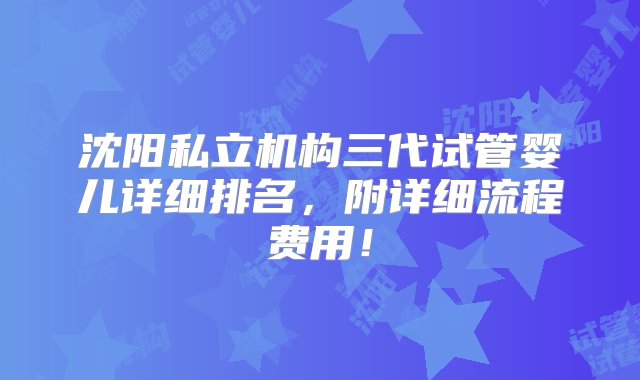 沈阳私立机构三代试管婴儿详细排名，附详细流程费用！