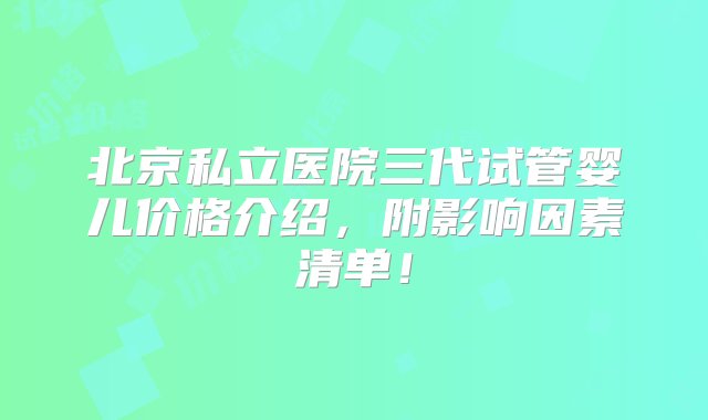 北京私立医院三代试管婴儿价格介绍，附影响因素清单！