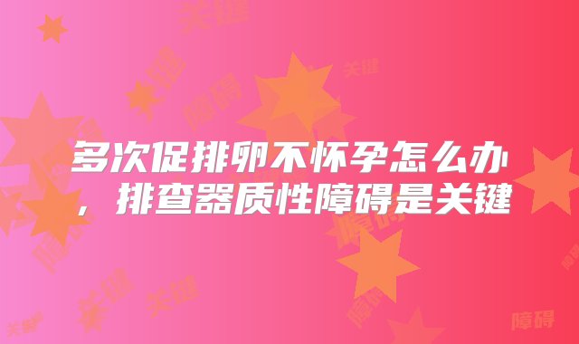 多次促排卵不怀孕怎么办，排查器质性障碍是关键