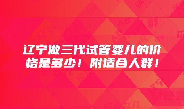 辽宁做三代试管婴儿的价格是多少！附适合人群！