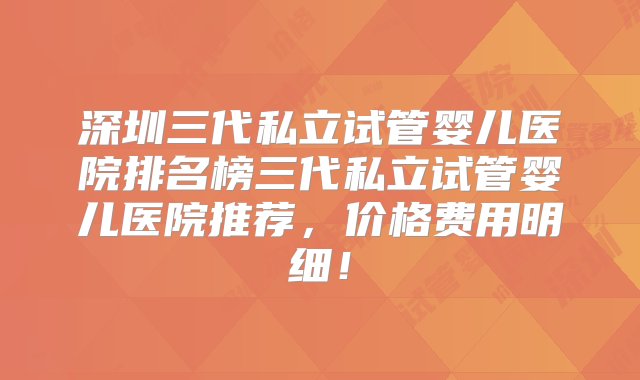 深圳三代私立试管婴儿医院排名榜三代私立试管婴儿医院推荐，价格费用明细！