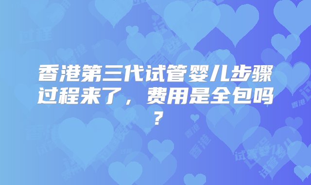 香港第三代试管婴儿步骤过程来了，费用是全包吗？