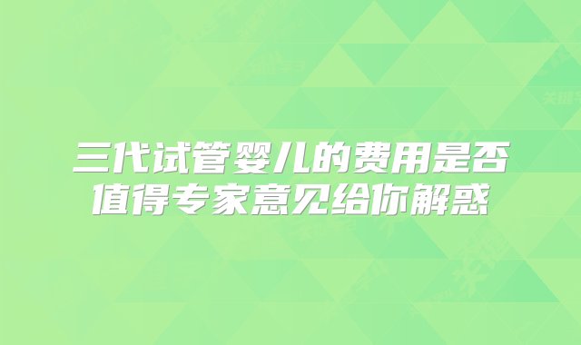 三代试管婴儿的费用是否值得专家意见给你解惑