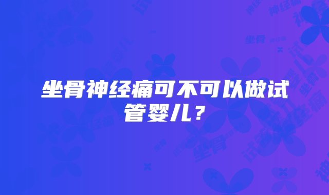 坐骨神经痛可不可以做试管婴儿？