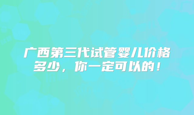 广西第三代试管婴儿价格多少，你一定可以的！