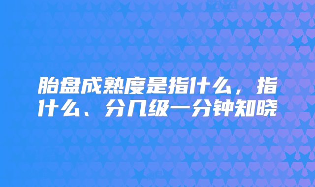 胎盘成熟度是指什么，指什么、分几级一分钟知晓