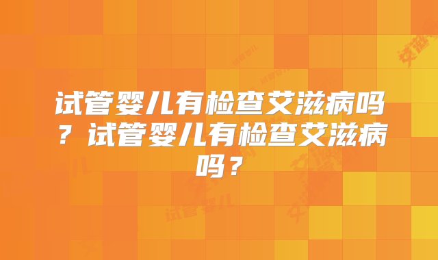 试管婴儿有检查艾滋病吗？试管婴儿有检查艾滋病吗？