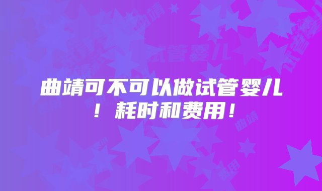 曲靖可不可以做试管婴儿！耗时和费用！