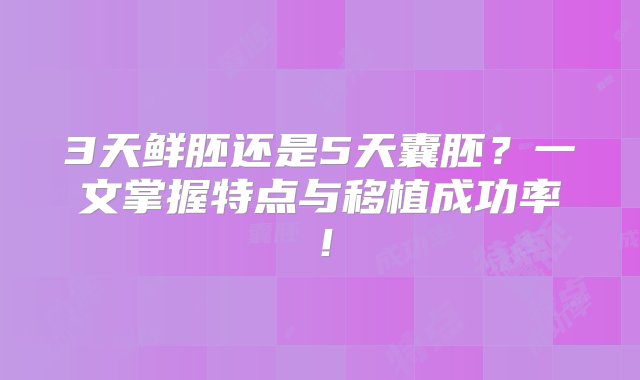 3天鲜胚还是5天囊胚？一文掌握特点与移植成功率！