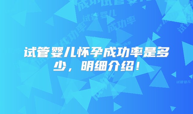 试管婴儿怀孕成功率是多少，明细介绍！