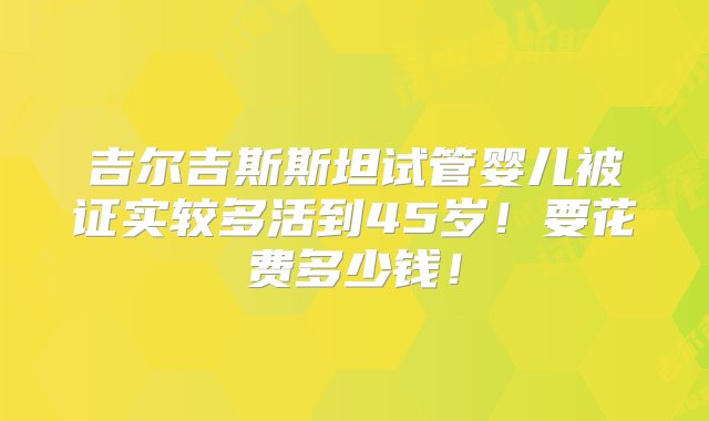 吉尔吉斯斯坦试管婴儿被证实较多活到45岁！要花费多少钱！