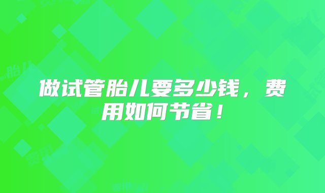 做试管胎儿要多少钱，费用如何节省！