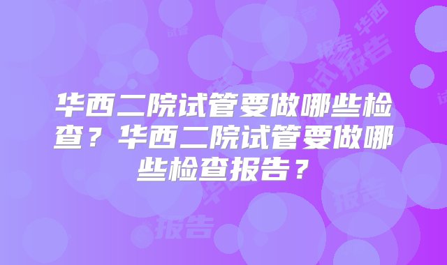 华西二院试管要做哪些检查？华西二院试管要做哪些检查报告？