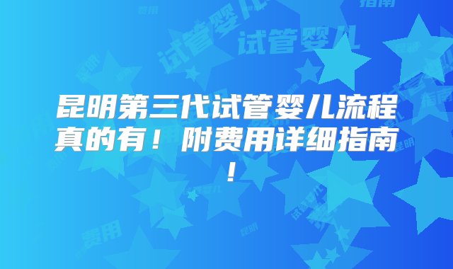 昆明第三代试管婴儿流程真的有！附费用详细指南！