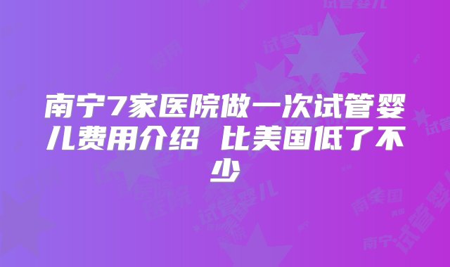 南宁7家医院做一次试管婴儿费用介绍 比美国低了不少