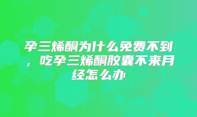 孕三烯酮为什么免费不到，吃孕三烯酮胶囊不来月经怎么办