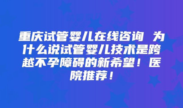 重庆试管婴儿在线咨询 为什么说试管婴儿技术是跨越不孕障碍的新希望！医院推荐！