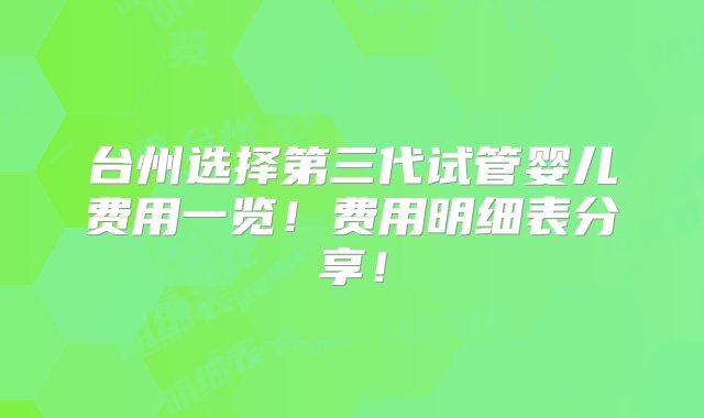 台州选择第三代试管婴儿费用一览！费用明细表分享！