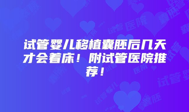 试管婴儿移植囊胚后几天才会着床！附试管医院推荐！