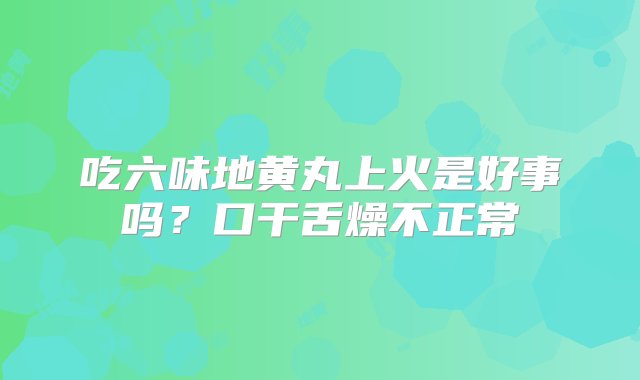 吃六味地黄丸上火是好事吗？口干舌燥不正常