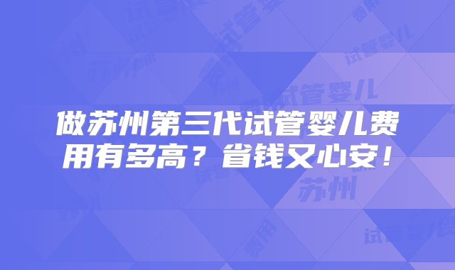 做苏州第三代试管婴儿费用有多高？省钱又心安！